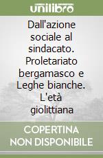 Dall'azione sociale al sindacato. Proletariato bergamasco e Leghe bianche. L'età giolittiana libro