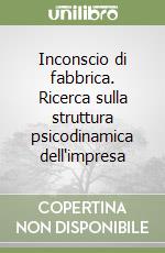 Inconscio di fabbrica. Ricerca sulla struttura psicodinamica dell'impresa libro