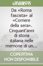 Da «Roma fascista» al «Corriere della sera». Cinquant'anni di storia italiana nelle memorie di un giornalista libro