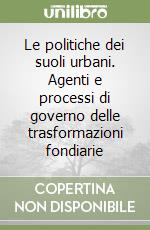 Le politiche dei suoli urbani. Agenti e processi di governo delle trasformazioni fondiarie libro