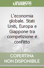 L'economia globale. Stati Uniti, Europa e Giappone tra competizione e conflitto libro
