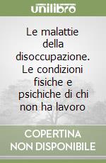 Le malattie della disoccupazione. Le condizioni fisiche e psichiche di chi non ha lavoro libro