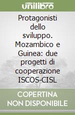 Protagonisti dello sviluppo. Mozambico e Guinea: due progetti di cooperazione ISCOS-CISL libro