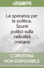 La speranza per la politica. Spunti politici sulla radicalità cristiana libro