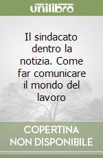 Il sindacato dentro la notizia. Come far comunicare il mondo del lavoro libro