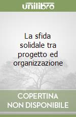 La sfida solidale tra progetto ed organizzazione libro