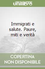 Immigrati e salute. Paure, miti e verità libro