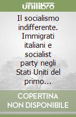 Il socialismo indifferente. Immigrati italiani e socialist party negli Stati Uniti del primo Novecento