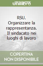RSU. Organizzare la rappresentanza. Il sindacato nei luoghi di lavoro libro