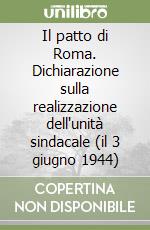 Il patto di Roma. Dichiarazione sulla realizzazione dell'unità sindacale (il 3 giugno 1944) libro