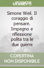 Simone Weil. Il coraggio di pensare. Impegno e riflessione polita tra le due guerre libro