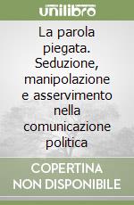 La parola piegata. Seduzione, manipolazione e asservimento nella comunicazione politica libro