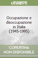 Occupazione e disoccupazione in Italia (1945-1995) libro