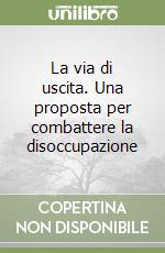 La via di uscita. Una proposta per combattere la disoccupazione libro