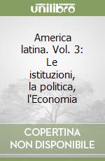 America latina. Vol. 3: Le istituzioni, la politica, l'Economia libro