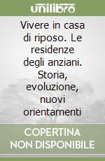 Vivere in casa di riposo. Le residenze degli anziani. Storia, evoluzione, nuovi orientamenti libro