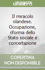 Il miracolo olandese. Occupazione, riforma dello Stato sociale e concertazione libro