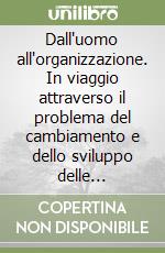 Dall'uomo all'organizzazione. In viaggio attraverso il problema del cambiamento e dello sviluppo delle organizzazioni libro