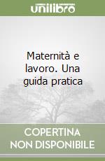 Maternità e lavoro. Una guida pratica libro