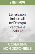 Le relazioni industriali nell'Europa centrale e dell'Est libro