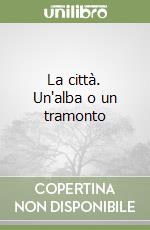 La città. Un'alba o un tramonto libro