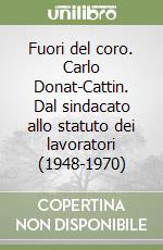 Fuori del coro. Carlo Donat-Cattin. Dal sindacato allo statuto dei lavoratori (1948-1970) libro