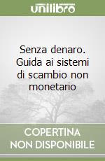 Senza denaro. Guida ai sistemi di scambio non monetario libro