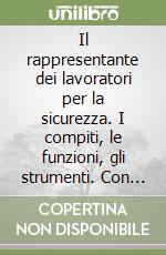 Il rappresentante dei lavoratori per la sicurezza. I compiti, le funzioni, gli strumenti. Con CD-ROM