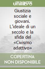 Giustizia sociale e giovani. L'ideale di un secolo e la sfida del «Civismo adattivo» libro