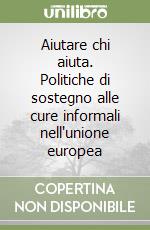 Aiutare chi aiuta. Politiche di sostegno alle cure informali nell'unione europea libro