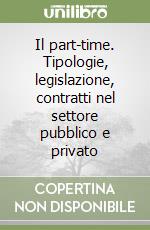Il part-time. Tipologie, legislazione, contratti nel settore pubblico e privato libro