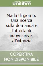 Madri di giorno. Una ricerca sulla domanda e l'offerta di nuovi servizi all'infanzia libro