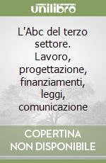 L'Abc del terzo settore. Lavoro, progettazione, finanziamenti, leggi, comunicazione