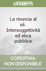 La rinuncia al sé. Intersoggettività ed etica pubblica