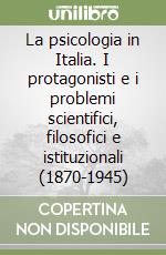 La psicologia in Italia. I protagonisti e i problemi scientifici, filosofici e istituzionali (1870-1945) libro