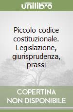 Piccolo codice costituzionale. Legislazione, giurisprudenza, prassi libro