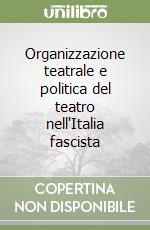 Organizzazione teatrale e politica del teatro nell'Italia fascista libro