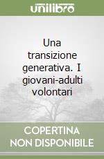 Una transizione generativa. I giovani-adulti volontari libro