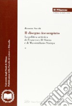 Il disegno incompiuto. La politica artistica di Francesco II Sforza e di Massimiliano Stampa libro