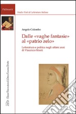 Dalle vaghe fantasie al patrio zelo. Letteratura e politica negli ultimi anni di Vincenzo Monti libro