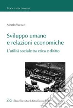 Sviluppo umano e relazioni economiche. L'utilità sociale tra etica e diritto libro