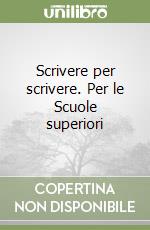 Scrivere per scrivere. Per le Scuole superiori