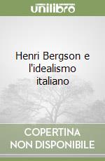 Henri Bergson e l'idealismo italiano libro