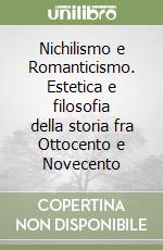 Nichilismo e Romanticismo. Estetica e filosofia della storia fra Ottocento e Novecento libro