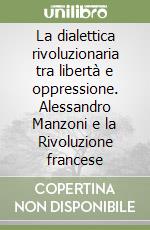 La dialettica rivoluzionaria tra libertà e oppressione. Alessandro Manzoni e la Rivoluzione francese libro