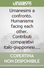 Umanesimi a confronto. Humanisms facing each other. Contributi comparativi italo-giapponesi. Atti della sezione umanistica del 3º Simposio (Siena-Kyôto) libro