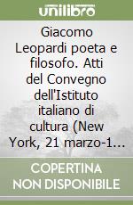 Giacomo Leopardi poeta e filosofo. Atti del Convegno dell'Istituto italiano di cultura (New York, 21 marzo-1 aprile 1998) libro