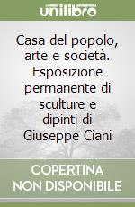 Casa del popolo, arte e società. Esposizione permanente di sculture e dipinti di Giuseppe Ciani libro