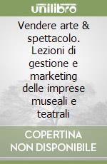 Vendere arte & spettacolo. Lezioni di gestione e marketing delle imprese museali e teatrali libro