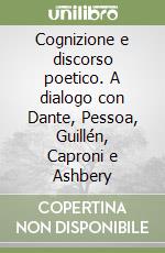 Cognizione e discorso poetico. A dialogo con Dante, Pessoa, Guillén, Caproni e Ashbery